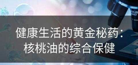 健康生活的黄金秘药：核桃油的综合保健